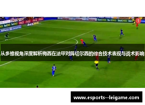 从多维视角深度解析梅西在法甲对阵切尔西的综合技术表现与战术影响