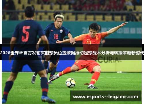 2026世界杯官方发布实时球员位置数据推动足球战术分析与转播革新新时代
