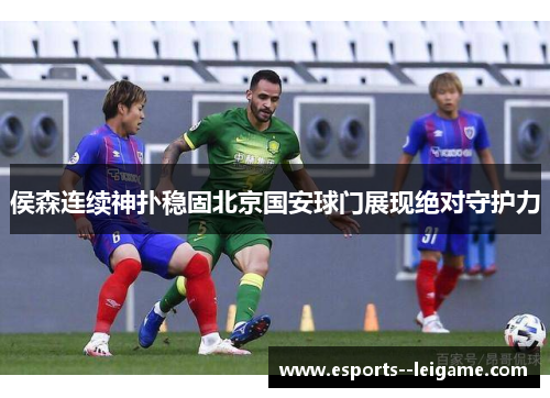 侯森连续神扑稳固北京国安球门展现绝对守护力