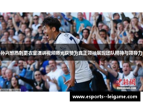 孙兴慜热刺更衣室演讲视频曝光获赞为真正领袖展现团队精神与领导力