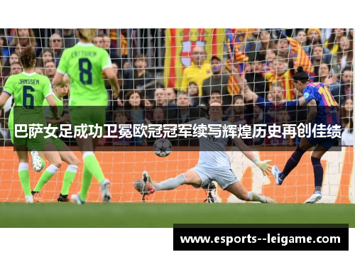 巴萨女足成功卫冕欧冠冠军续写辉煌历史再创佳绩
