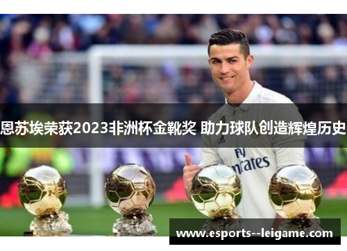 恩苏埃荣获2023非洲杯金靴奖 助力球队创造辉煌历史