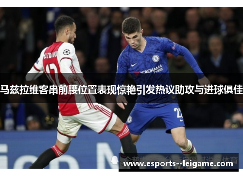 马兹拉维客串前腰位置表现惊艳引发热议助攻与进球俱佳