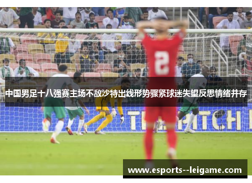 中国男足十八强赛主场不敌沙特出线形势骤紧球迷失望反思情绪并存