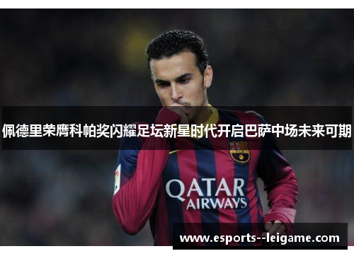 佩德里荣膺科帕奖闪耀足坛新星时代开启巴萨中场未来可期
