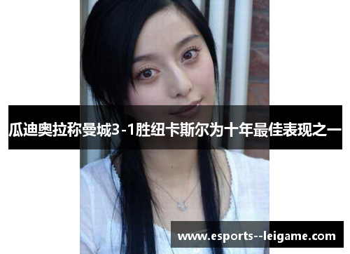 瓜迪奥拉称曼城3-1胜纽卡斯尔为十年最佳表现之一 瓜迪奥拉称曼城3-1胜纽卡斯尔为十年最佳表现之一