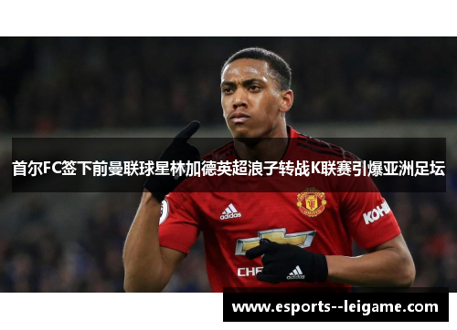 首尔FC签下前曼联球星林加德英超浪子转战K联赛引爆亚洲足坛
