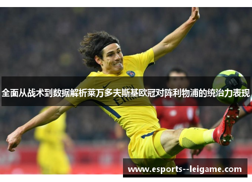 全面从战术到数据解析莱万多夫斯基欧冠对阵利物浦的统治力表现 全面从战术到数据解析莱万多夫斯基欧冠对阵利物浦的统治力表现