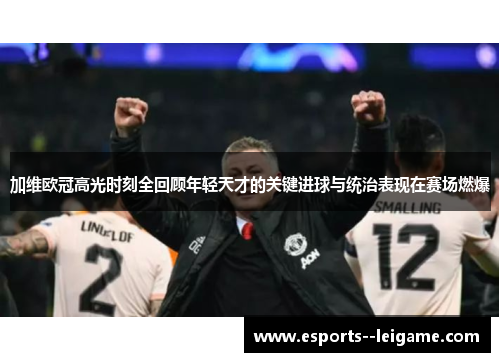 加维欧冠高光时刻全回顾年轻天才的关键进球与统治表现在赛场燃爆 加维欧冠高光时刻全回顾年轻天才的关键进球与统治表现在赛场燃爆