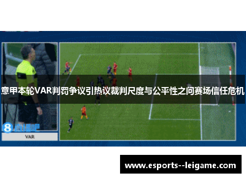意甲本轮VAR判罚争议引热议裁判尺度与公平性之问赛场信任危机 意甲本轮VAR判罚争议引热议裁判尺度与公平性之问赛场信任危机